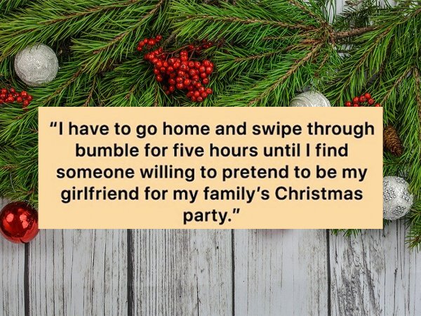 evergreen - "I have to go home and swipe through bumble for five hours until I find someone willing to pretend to be my girlfriend for my family's Christmas party."