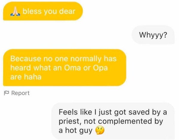 material - bless you dear Whyyy? Because no one normally has heard what an Oma or Opa are haha Report Feels I just got saved by a priest, not complemented by a hot guy