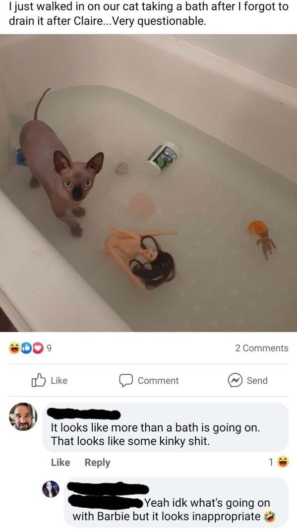 ear - I just walked in on our cat taking a bath after I forgot to drain it after Claire... Very questionable. 9 2 Comment Send It looks more than a bath is going on. That looks some kinky shit. 1 Yeah idk what's going on with Barbie but it looks inappropr