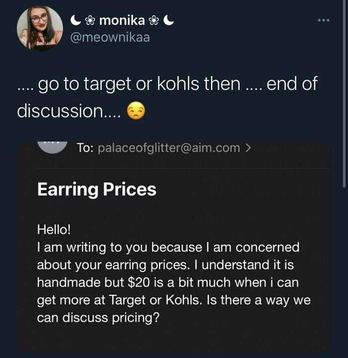 screenshot - monika samo .... go to target or kohls then .... end of discussion.... To palaceofglitter.com> Earring Prices Hello! I am writing to you because I am concerned about your earring prices. I understand it is handmade but $20 is a bit much when 