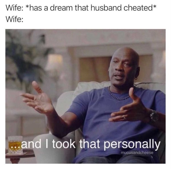 funny marriage memes - Wife has a dream that husband cheated Wife ...and I took that personally