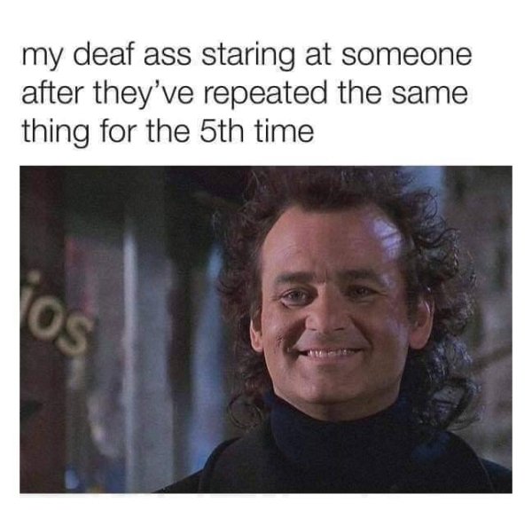 funny pics and memes - my deaf ass staring at someone after they've repeated the same thing for the 5th time