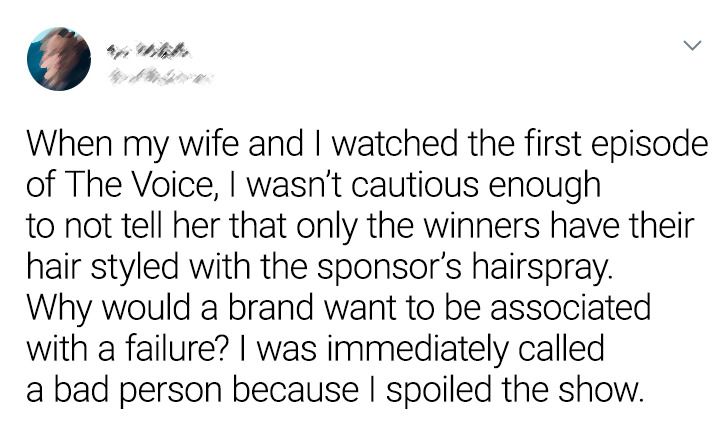 cool pics - When my wife and I watched the first episode of The Voice, I wasn't cautious enough to not tell her that only the winners have their hair styled with the sponsor's hairspray. Why would a brand want to be associated with a failure? I was immedi