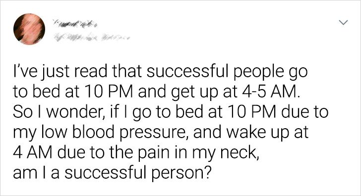 cool pics - I've just read that successful people go to bed at 10 Pm and get up at 45 Am. So I wonder, if I go to bed at 10 Pm due to my low blood pressure, and wake up at 4 Am due to the pain in my neck, am la successful person?