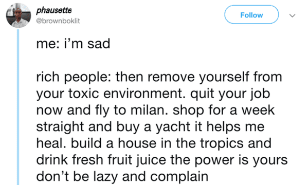 paper - phausette me i'm sad rich people then remove yourself from your toxic environment. quit your job now and fly to milan. shop for a week straight and buy a yacht it helps me heal. build a house in the tropics and drink fresh fruit juice the power is