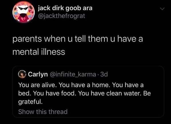 screenshot - jack dirk goob ara parents when u tell them u have a mental illness Carlyn . 3d You are alive. You have a home. You have a bed. You have food. You have clean water. Be grateful. Show this thread