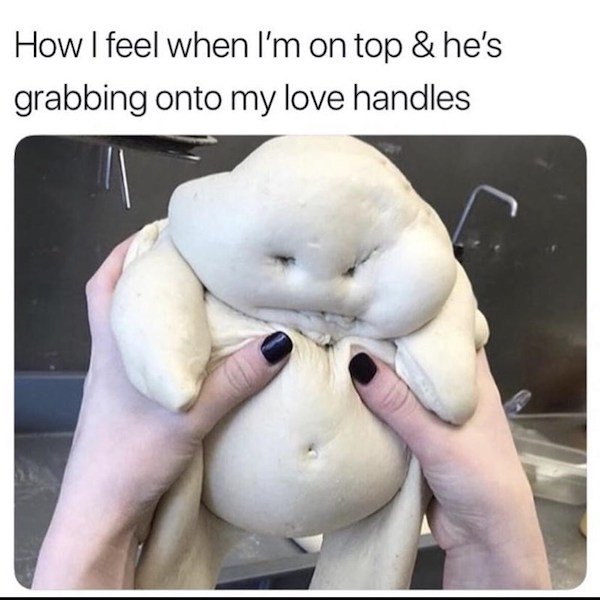 dough baby - How I feel when I'm on top & he's grabbing onto my love handles