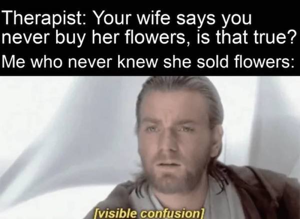 obi wan clean star wars memes - Therapist Your wife says you never buy her flowers, is that true? Me who never knew she sold flowers visible confusion