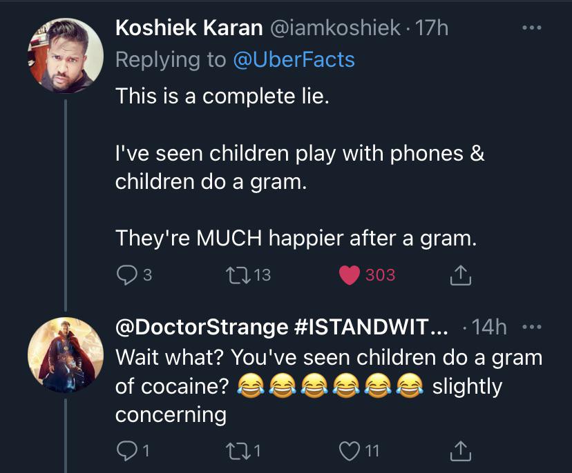 screenshot - Koshiek Karan . 17h This is a complete lie. I've seen children play with phones & children do a gram. They're Much happier after a gram. 12 13 3 303 Strange ... 14h Wait what? You've seen children do a gram of cocaine? slightly concerning 91 