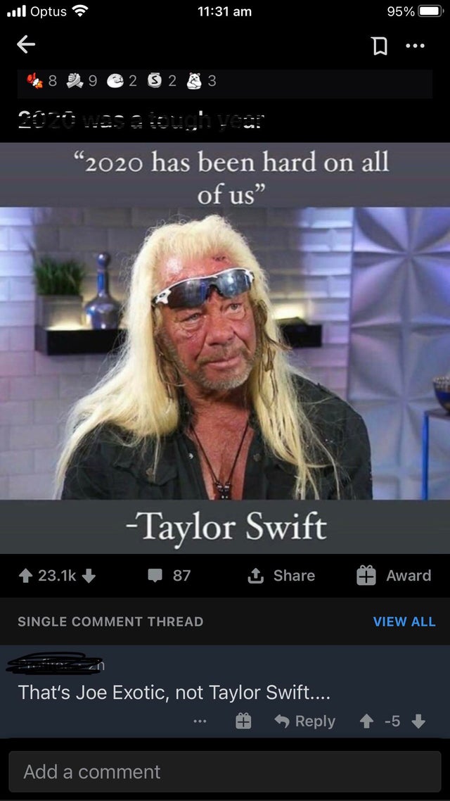 2020 has been hard on all of us meme - 111 Optus 95% 8 9 2 S 2 3 "2020 has been hard on all of us" Taylor Swift 87 1 Award Single Comment Thread View All That's Joe Exotic, not Taylor Swift.... 11 T 5 Add a comment