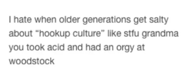 I hate when older generations get salty about "hookup culture stfu grandma you took acid and had an orgy at woodstock