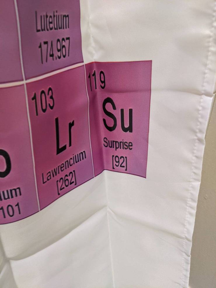 “My periodic table shower curtain has the element of surprise on it.”