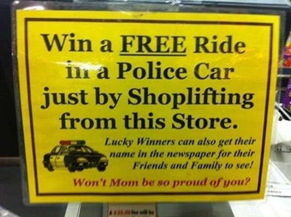 funniest signs - Win a Free Ride in a Police Car just by Shoplifting from this Store. Lucky Winners can also get their name in the newspaper for their Friends and Family to see! Won't Mom be so proud of you?