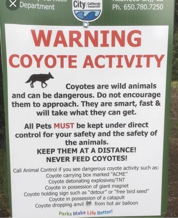 coyote sign funny - X Department City California Ph. 650.780.7250 Warning Coyote Activity Coyotes are wild animals and can be dangerous. Do not encourage them to approach. They are smart, fast & will take what they can get. All Pets Must be kept under dir