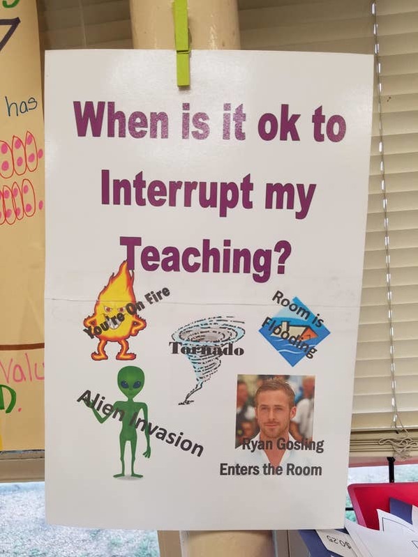 funny teacher signs - has 2000 00 When is it ok to Interrupt my Teaching? Room is You're On Fire loading Tornado valu Alien nvasion Ryan Gosling Enters the Room