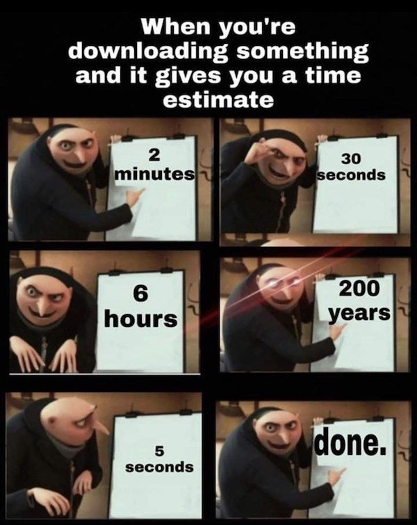 turn off your computer meme - When you're downloading something and it gives you a time estimate 2 minutes 30 seconds 6 hours 200 years done. 5 5 seconds