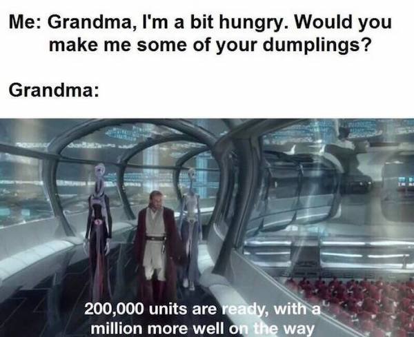 magnificent aren t they - Me Grandma, I'm a bit hungry. Would you make me some of your dumplings? Grandma 200,000 units are ready, with a million more well on the way