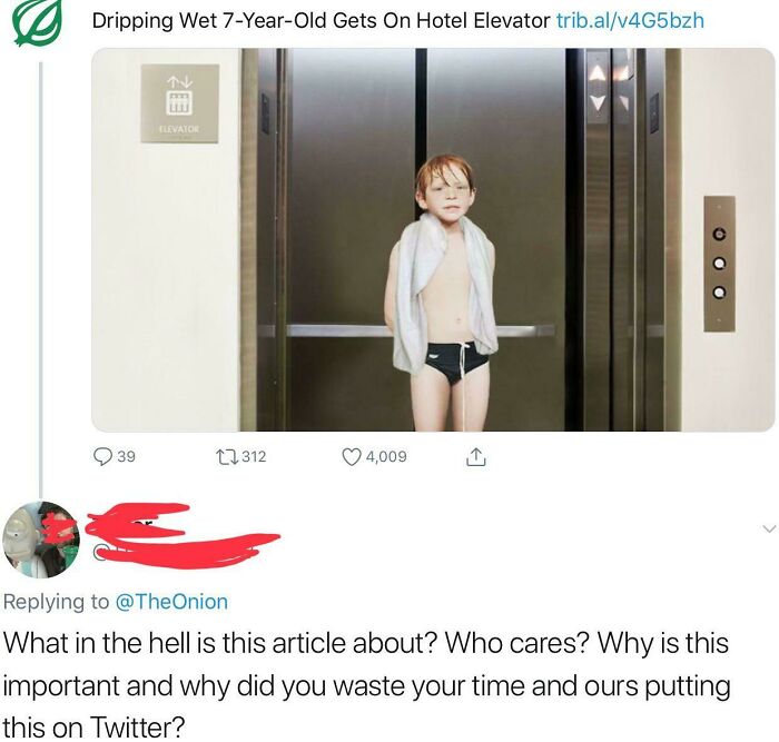 r atetheonion - Dripping Wet 7YearOld Gets On Hotel Elevator trib.alv4G5bzh Flevator 39 12312 4,009 1 What in the hell is this article about? Who cares? Why is this important and why did you waste your time and ours putting this on Twitter?