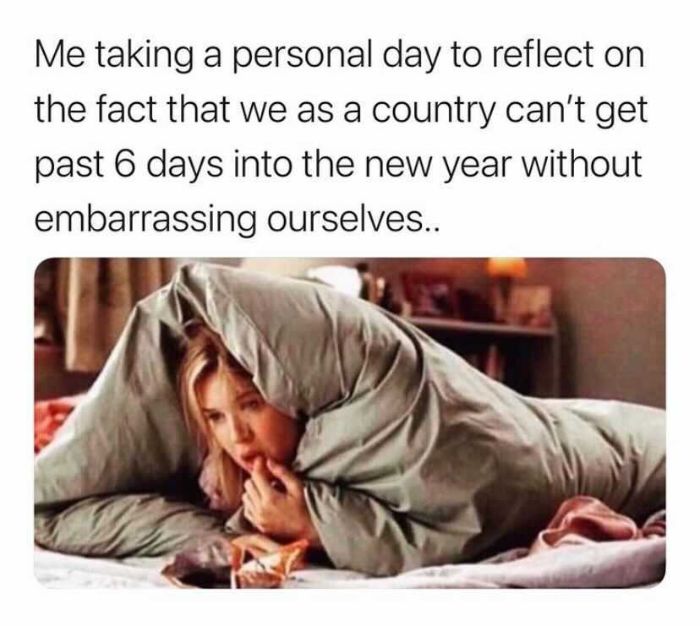 it's freezing cold - Me taking a personal day to reflect on the fact that we as a country can't get past 6 days into the new year without embarrassing ourselves..
