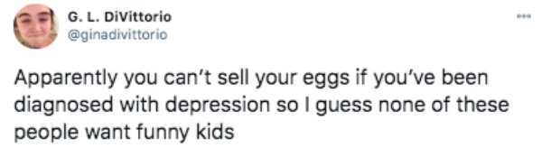 funny tweets - Apparently you can't sell your eggs if you've been diagnosed with depression so I guess none of these people want funny kids