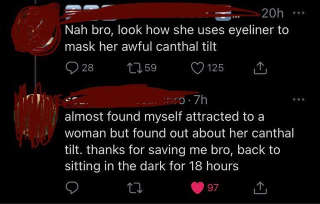 darkness - 20h Nah bro, look how she uses eyeliner to mask her awful canthal tilt 28 1759 125 rozh almost found myself attracted to a woman but found out about her canthal tilt. thanks for saving me bro, back to sitting in the dark for 18 hours 97