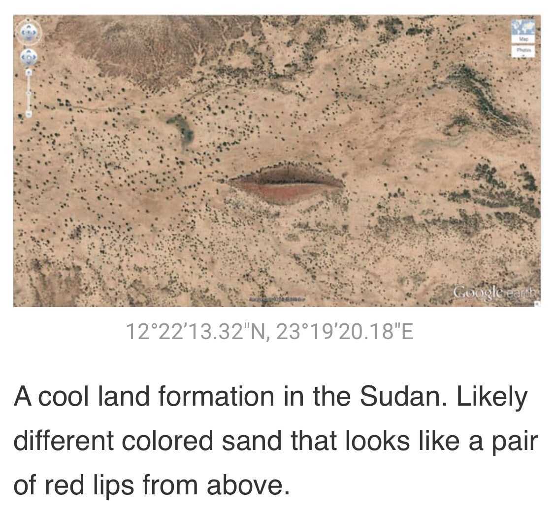biggest lips in the world - Google earth 1222'13.32"N, 2319'20.18"E A cool land formation in the Sudan. ly different colored sand that looks a pair of red lips from above.