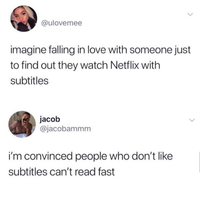 people that don t like subtitles - imagine falling in love with someone just to find out they watch Netflix with subtitles jacob i'm convinced people who don't subtitles can't read fast