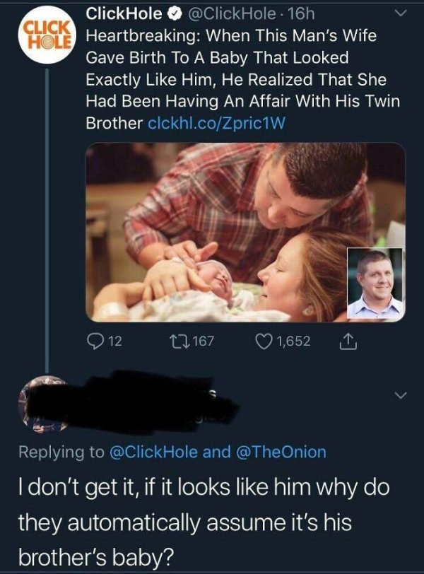 clickhole puns - Click Hole . 16h Click Hole Heartbreaking When This Man's Wife Gave Birth To A Baby That Looked Exactly Him, He Realized That She Had Been Having An Affair With His Twin Brother clckhl.coZpric1w 12 22 167 1,652 Hole and I don't get it, if
