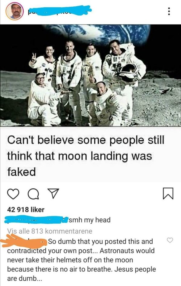 still can t believe people think - .. Can't believe some people still think that moon landing was faked Qy W 42 918 r smh my head Vis alle 813 kommentarene So dumb that you posted this and contradicted your own post... Astronauts would never take their he