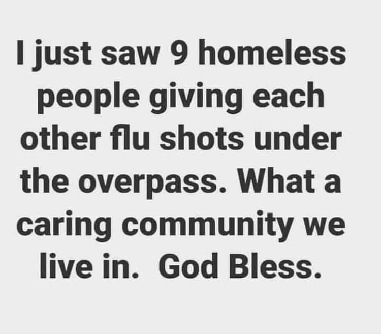 I just saw 9 homeless people giving each other flu shots under the overpass. What a caring community we live in. God Bless.