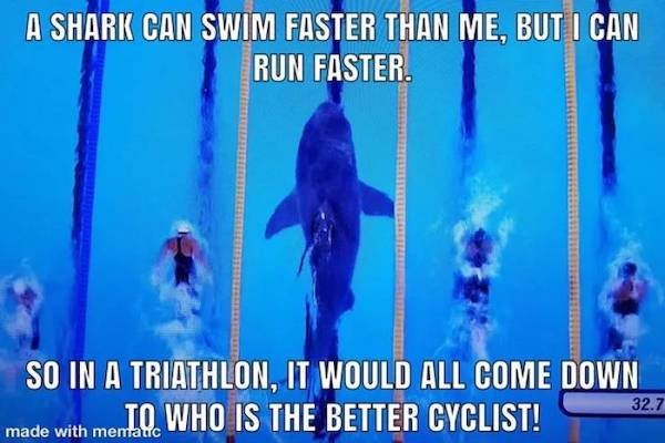 A Shark Can Swim Faster Than Me, But I Can Run Faster So In A Triathlon, It Would All Come Down To Who Is The Better Cyclist! 32.7 made with mentatic