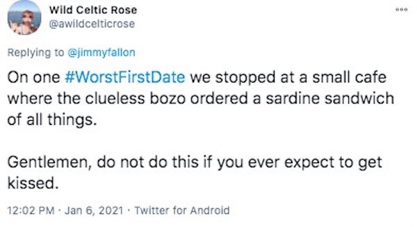 funny first date stories - On one we stopped at a small cafe where the clueless bozo ordered a sardine sandwich of all things. Gentlemen, do not do this if you ever expect to get kissed.