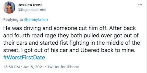 funny first date stories - He was driving and someone cut him off. After back and fourth road rage they both pulled over got out of their cars and started fist fighting in the middle of the street. I got out of his car and Ubered back to mine.