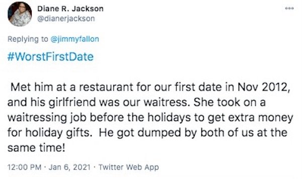 funny first date stories - Met him at a restaurant for our first date in , and his girlfriend was our waitress. She took on a waitressing job before the holidays to get extra money for holiday gifts. He got dumped by both of us at the same time! . Twit