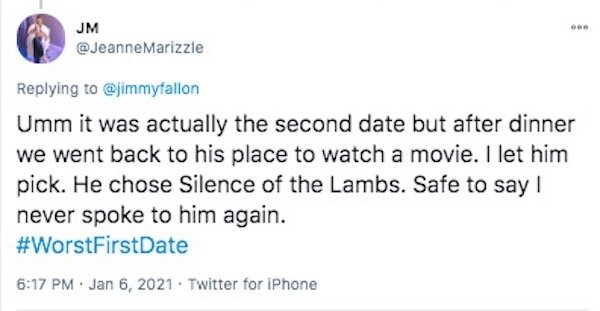 funny first date stories - it was actually the second date but after dinner we went back to his place to watch a movie. I let him pick. He chose Silence of the Lambs. Safe to say I never spoke to him again.