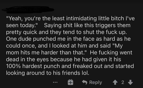 te dua loqk - "Yeah, you're the least intimidating little bitch I've seen today." Saying shit this triggers them pretty quick and they tend to shut the fuck up. One dude punched me in the face as hard as he could once, and I looked at him and said "My mom