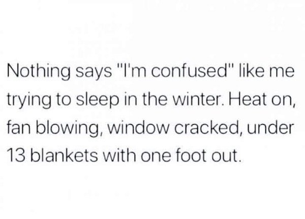 first thought second thought - Nothing says "I'm confused" me trying to sleep in the winter. Heat on, fan blowing, window cracked, under 13 blankets with one foot out.