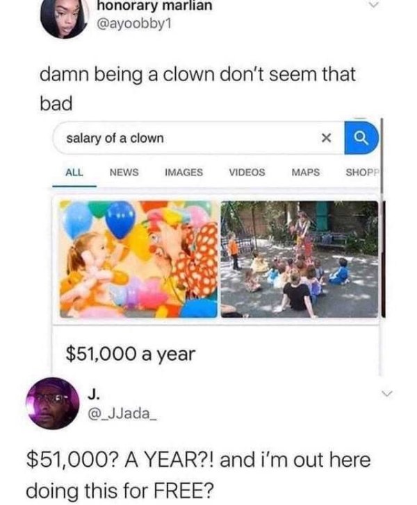 average salary of a clown meme - honorary marlian damn being a clown don't seem that bad salary of a clown Q All News Images Videos Maps Shopp $51,000 a year J. @ JJada_ $51,000? A Year?! and i'm out here doing this for Free?