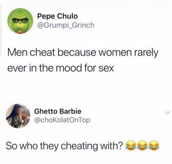 produce - Pepe Chulo Men cheat because women rarely ever in the mood for sex Ghetto Barbie So who they cheating with? Gaa