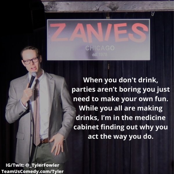 presentation - ZanEs Chicago el 1978 When you don't drink, parties aren't boring you just need to make your own fun. While you all are making drinks, I'm in the medicine cabinet finding out why you act the way you do. IgTwit TeamUsComedy.comTyler