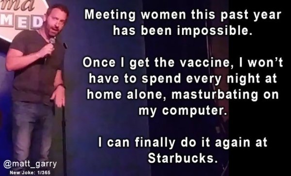 muscle - Med Meeting women this past year has been impossible. Once I get the vaccine, I won't have to spend every night at home alone, masturbating on my computer. I can finally do it again at Starbucks. New Joke 1365