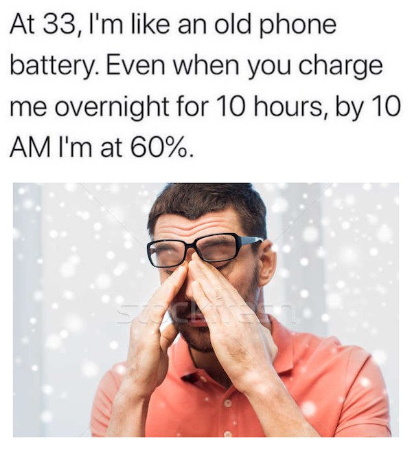 funny aging memes - At 33, I'm an old phone battery. Even when you charge me overnight for 10 hours, by 10 Am I'm at 60%.
