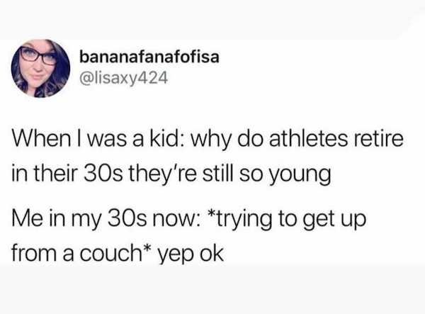 funny aging memes - When I was a kid why do athletes retire in their 30s they're still so young Me in my 30s now trying to get up from a couch yep ok