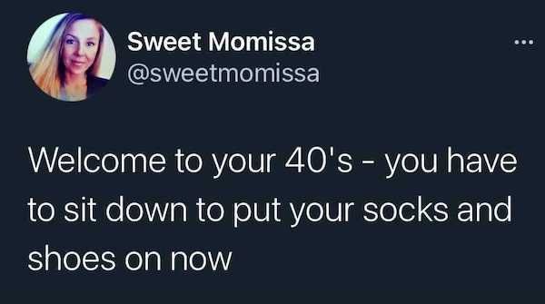 funny aging memes - Welcome to your 40's you have to sit down to put your socks and shoes on now