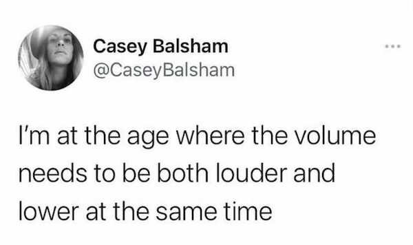 funny aging memes - I'm at the age where the volume needs to be both louder and lower at the same time