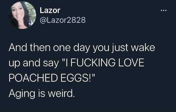funny aging memes - And then one day you just wake up and say I fucking loved poached eggs. aging in weird