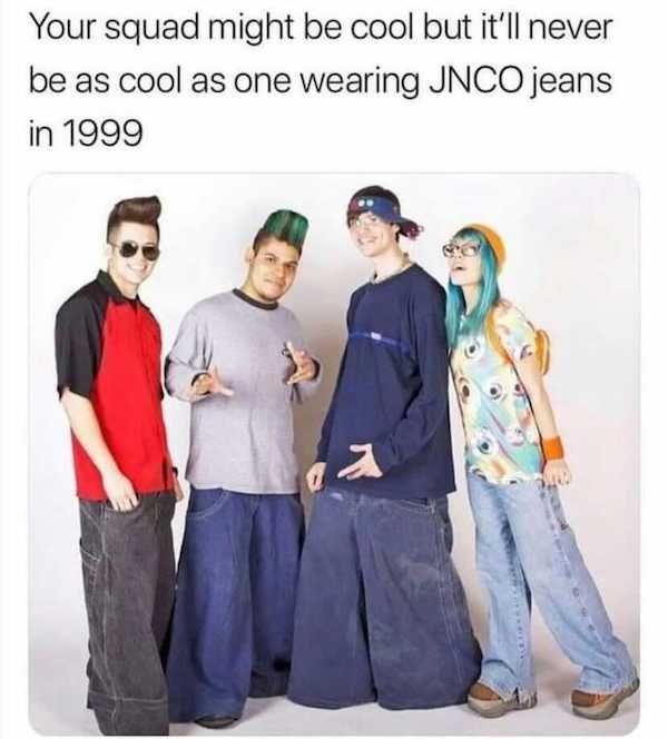 funny aging memes - 90's rave outfit - Your squad might be cool but it'll never be as cool as one wearing Jnco jeans in 1999