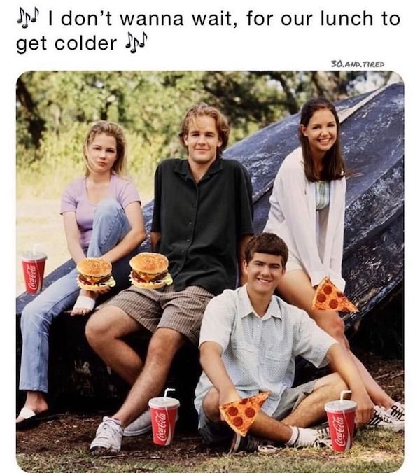 funny aging memes - dawson's creek - I don't wanna wait, for our lunch to get colder