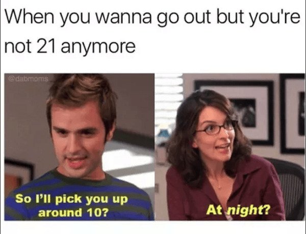 funny aging memes - When you wanna go out but you're not 21 anymore So I'll pick you up around 10? At night?
