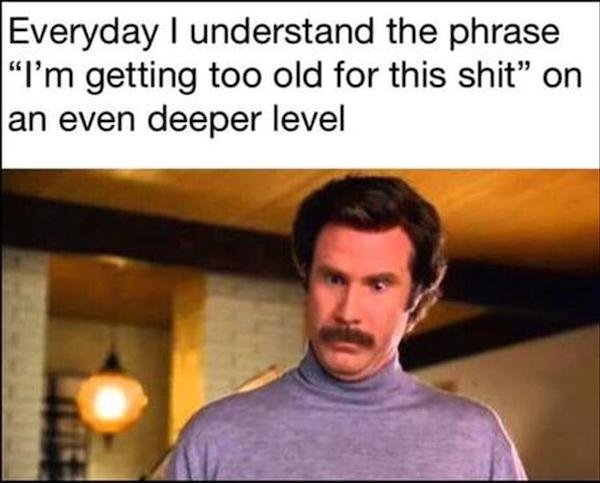 funny aging memes - Everyday I understand the phrase I'm getting too old for this shit on an even deeper level